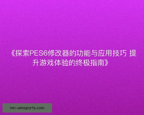 《探索PES6修改器的功能与应用技巧 提升游戏体验的终极指南》 《探索PES6修改器的功能与应用技巧 提升游戏体验的终极指南》