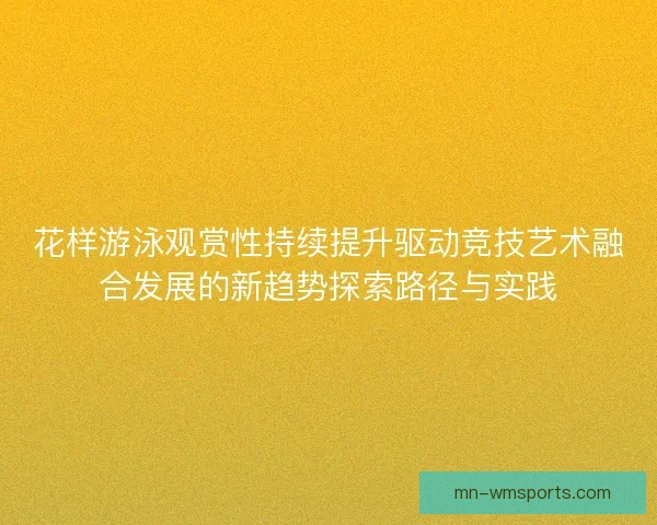 花样游泳观赏性持续提升驱动竞技艺术融合发展的新趋势探索路径与实践