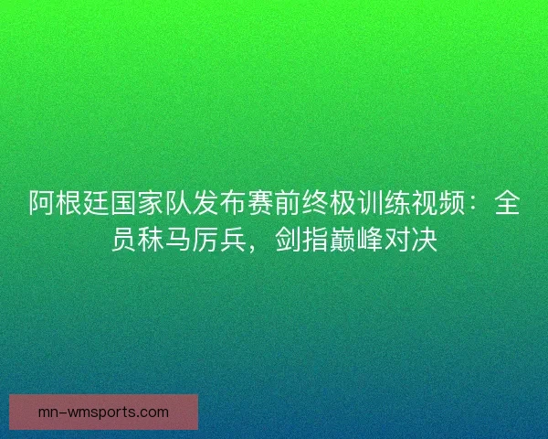 阿根廷国家队发布赛前终极训练视频：全员秣马厉兵，剑指巅峰对决