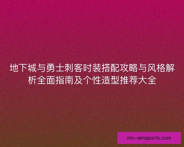 地下城与勇士刺客时装搭配攻略与风格解析全面指南及个性造型推荐大全 地下城与勇士刺客时装搭配攻略与风格解析全面指南及个性造型推荐大全