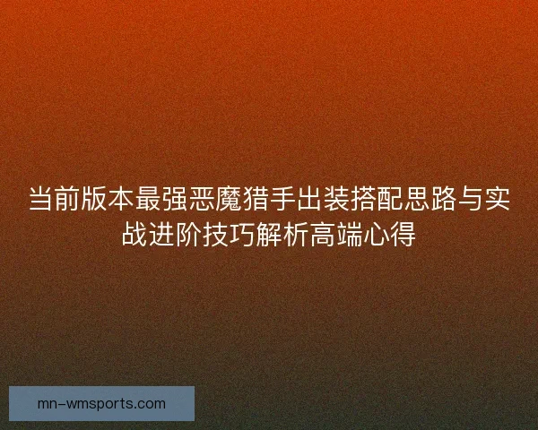 当前版本最强恶魔猎手出装搭配思路与实战进阶技巧解析高端心得 当前版本最强恶魔猎手出装搭配思路与实战进阶技巧解析高端心得