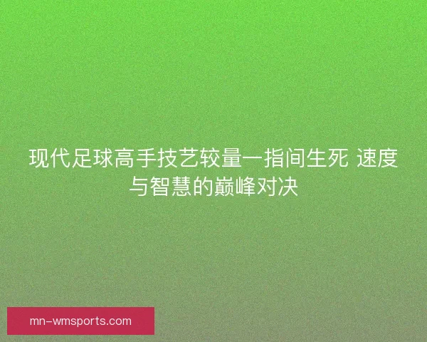 现代足球高手技艺较量一指间生死 速度与智慧的巅峰对决