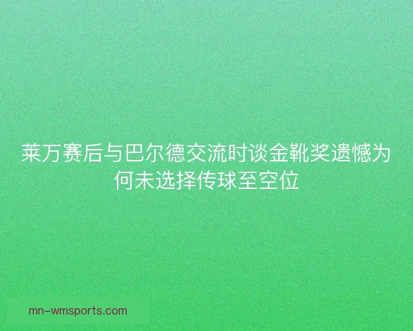 莱万赛后与巴尔德交流时谈金靴奖遗憾为何未选择传球至空位