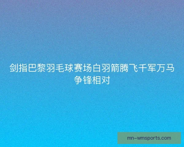 剑指巴黎羽毛球赛场白羽箭腾飞千军万马争锋相对