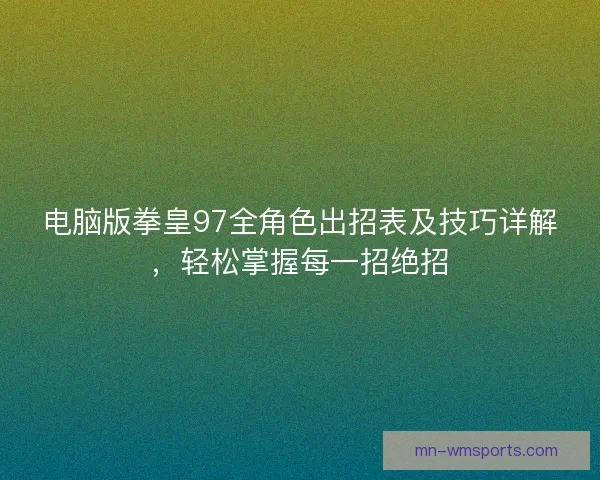 电脑版拳皇97全角色出招表及技巧详解,轻松掌握每一招绝招 电脑版拳皇97全角色出招表及技巧详解,轻松掌握每一招绝招