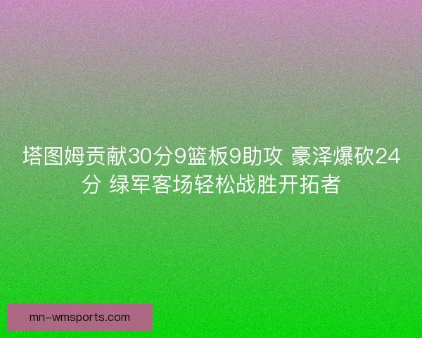 塔图姆贡献30分9篮板9助攻 豪泽爆砍24分 绿军客场轻松战胜开拓者 塔图姆贡献30分9篮板9助攻 豪泽爆砍24分 绿军客场轻松战胜开拓者