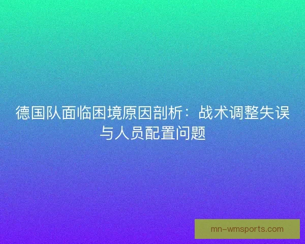 德国队面临困境原因剖析:战术调整失误与人员配置问题 德国队面临困境原因剖析:战术调整失误与人员配置问题