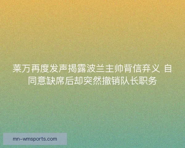 莱万再度发声揭露波兰主帅背信弃义 自同意缺席后却突然撤销队长职务