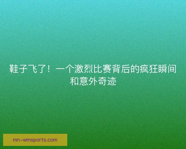鞋子飞了！一个激烈比赛背后的疯狂瞬间和意外奇迹